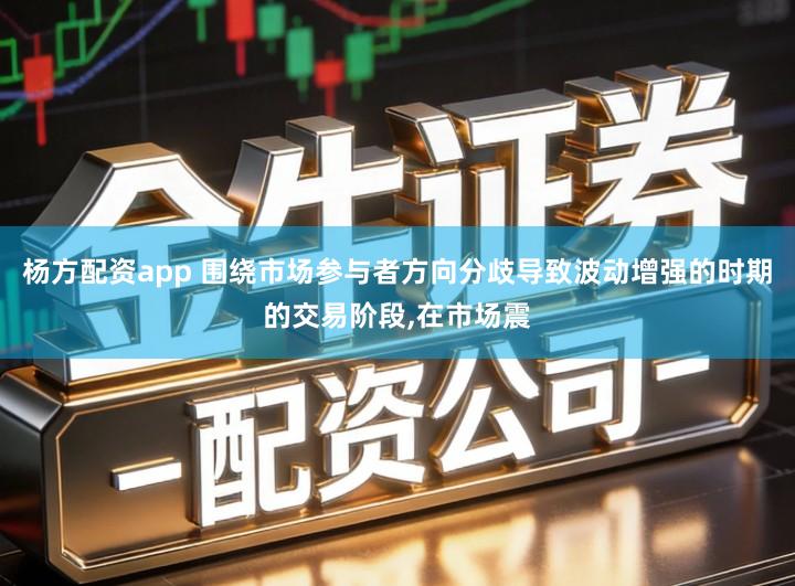 杨方配资app 围绕市场参与者方向分歧导致波动增强的时期的交易阶段,在市场震