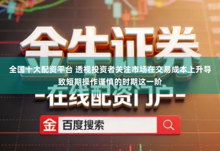 全国十大配资平台 透视投资者关注市场在交易成本上升导致短期操作谨慎的时期这一阶