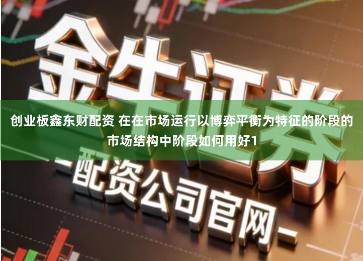 创业板鑫东财配资 在在市场运行以博弈平衡为特征的阶段的市场结构中阶段如何用好1