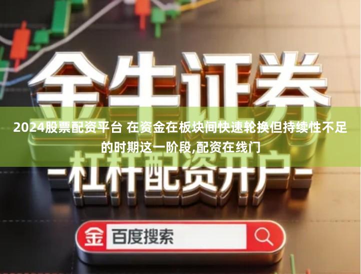 2024股票配资平台 在资金在板块间快速轮换但持续性不足的时期这一阶段,配资在线门