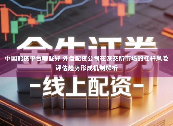 中国配资平台哪些好 外盘配资公司在深交所市场的杠杆风险评估趋势形成机制解析