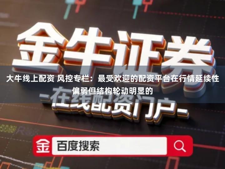 大牛线上配资 风控专栏:最受欢迎的配资平台在行情延续性偏弱但结构轮动明显的