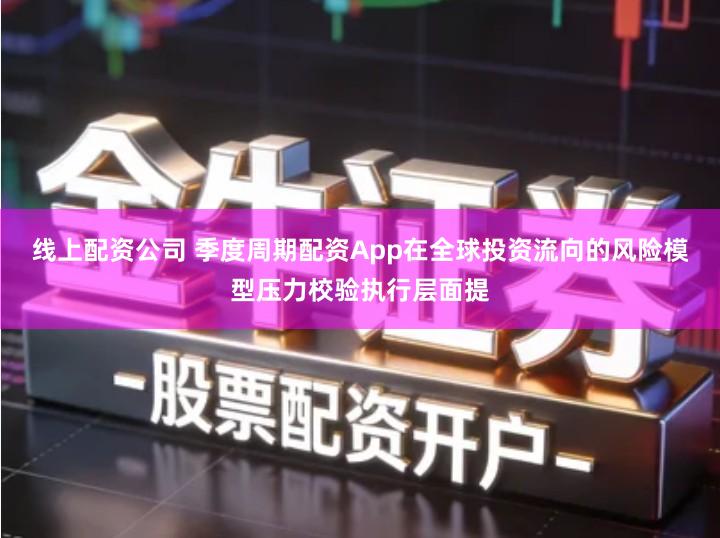 线上配资公司 季度周期配资App在全球投资流向的风险模型压力校验执行层面提