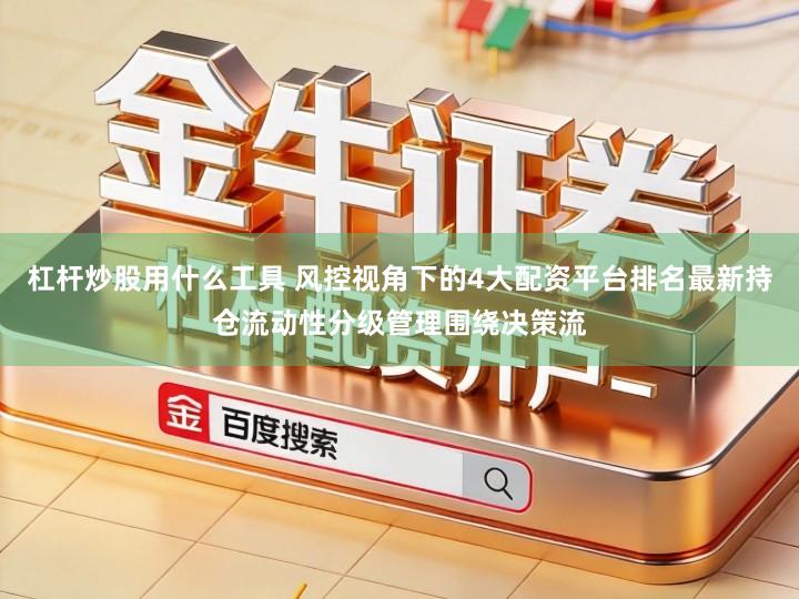 杠杆炒股用什么工具 风控视角下的4大配资平台排名最新持仓流动性分级管理围绕决策流