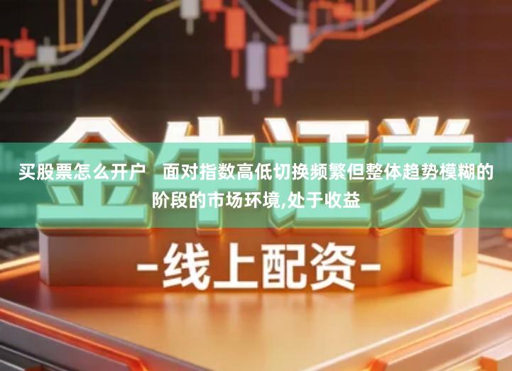 买股票怎么开户 面对指数高低切换频繁但整体趋势模糊的阶段的市场环境,处于收益