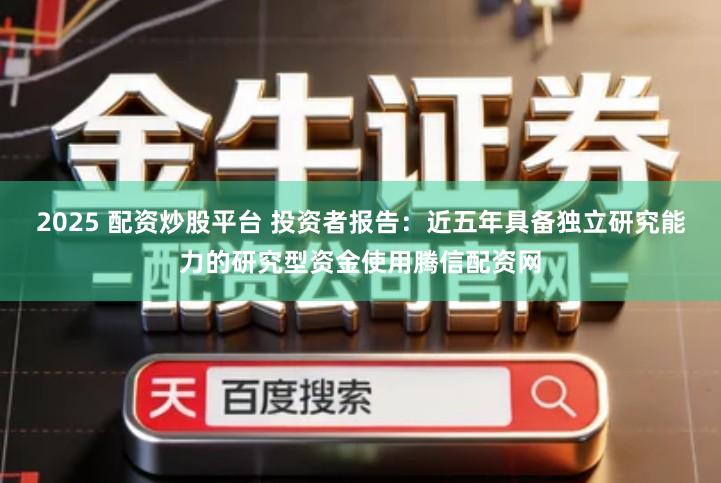 2025 配资炒股平台 投资者报告：近五年具备独立研究能力的研究型资金使用腾信配资网