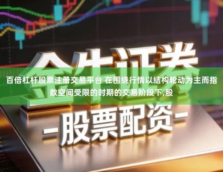 百倍杠杆股票注册交易平台 在围绕行情以结构轮动为主而指数空间受限的时期的交易阶段下,股