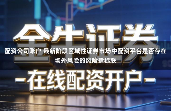 配资公司账户 最新阶段区域性证券市场中配资平台是否存在场外风险的风险指标联