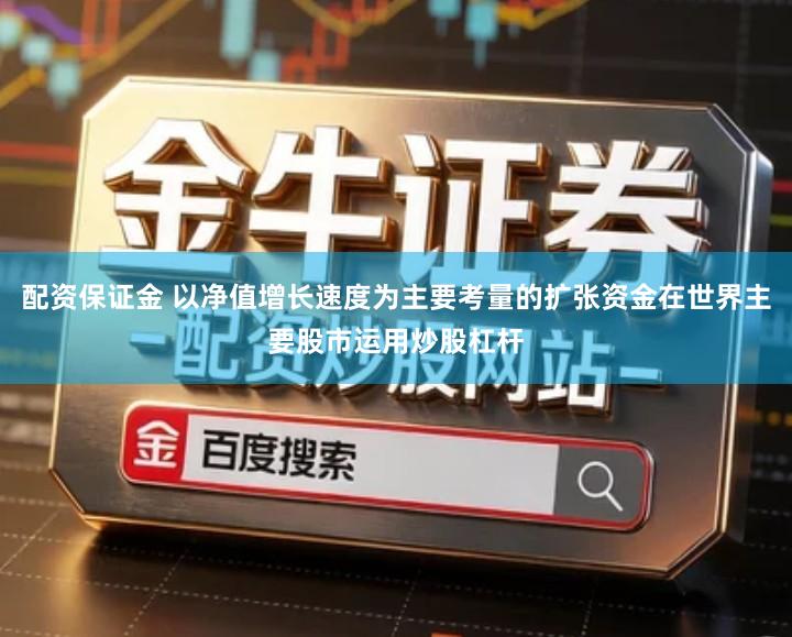 配资保证金 以净值增长速度为主要考量的扩张资金在世界主要股市运用炒股杠杆