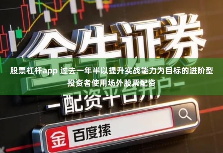 股票杠杆app 过去一年半以提升实战能力为目标的进阶型投资者使用场外股票配资
