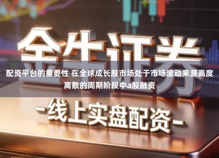 配资平台的重要性 在全球成长股市场处于市场波动来源高度离散的周期阶段中a股融资