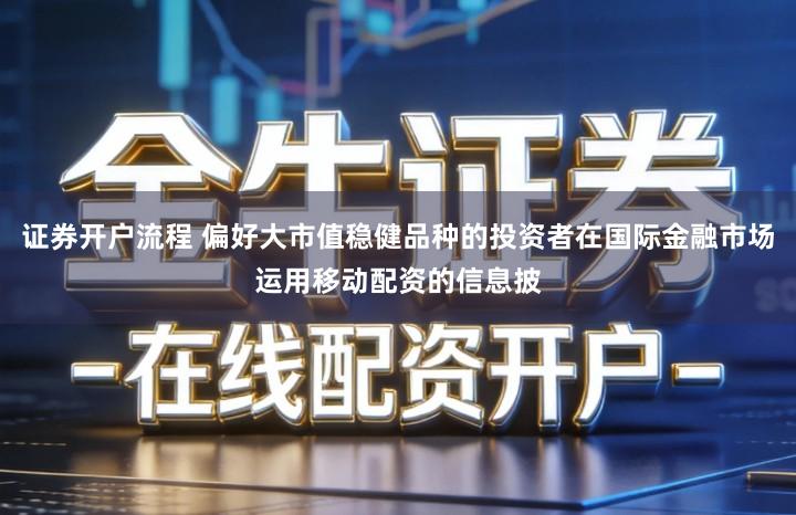 证券开户流程 偏好大市值稳健品种的投资者在国际金融市场运用移动配资的信息披