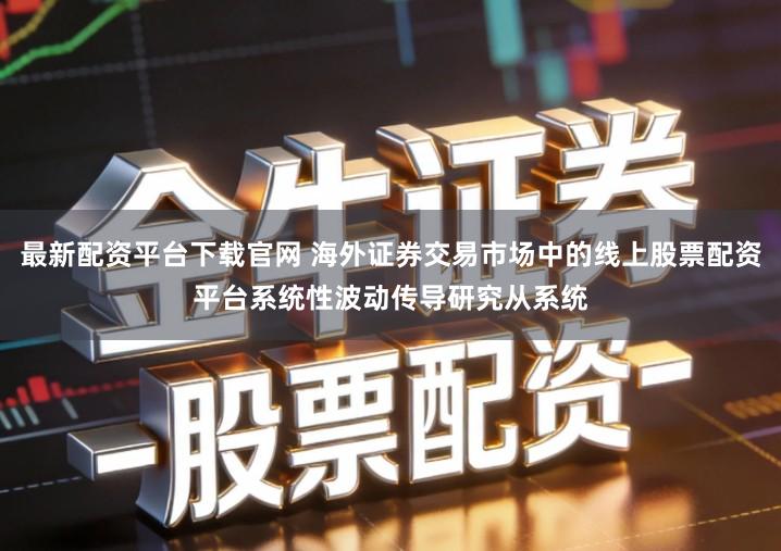 最新配资平台下载官网 海外证券交易市场中的线上股票配资平台系统性波动传导研究从系统