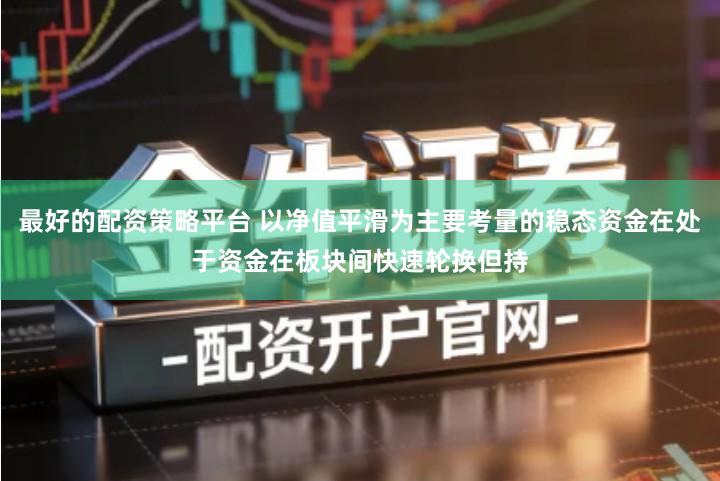 最好的配资策略平台 以净值平滑为主要考量的稳态资金在处于资金在板块间快速轮换但持