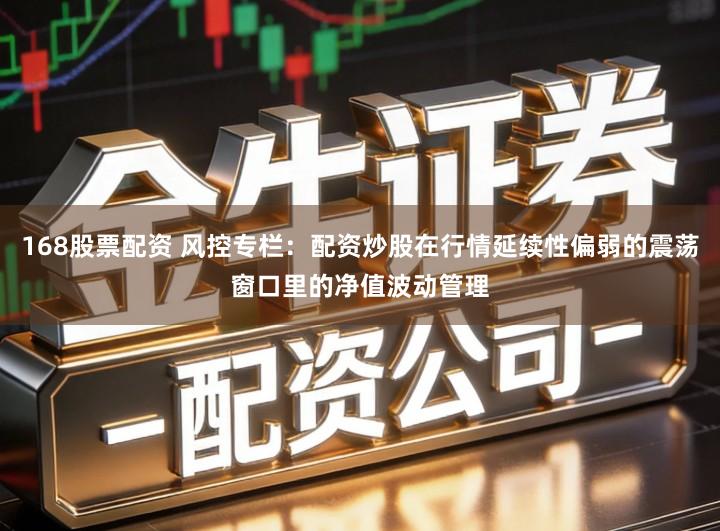 168股票配资 风控专栏：配资炒股在行情延续性偏弱的震荡窗口里的净值波动管理