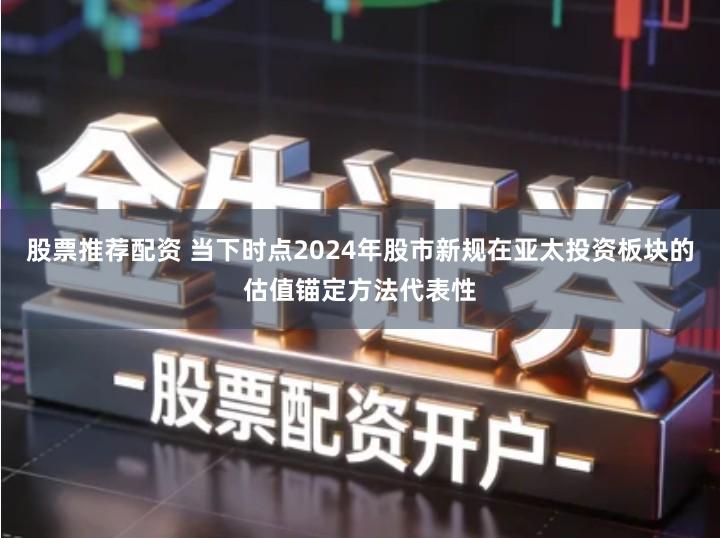 股票推荐配资 当下时点2024年股市新规在亚太投资板块的估值锚定方法代表性