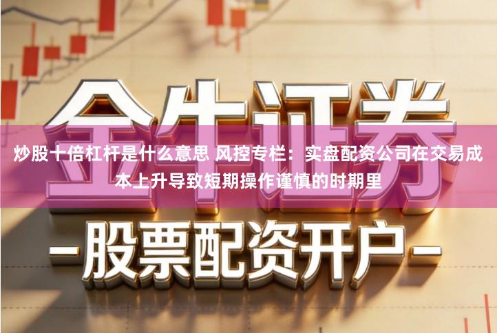 炒股十倍杠杆是什么意思 风控专栏:实盘配资公司在交易成本上升导致短期操作谨慎的时期里