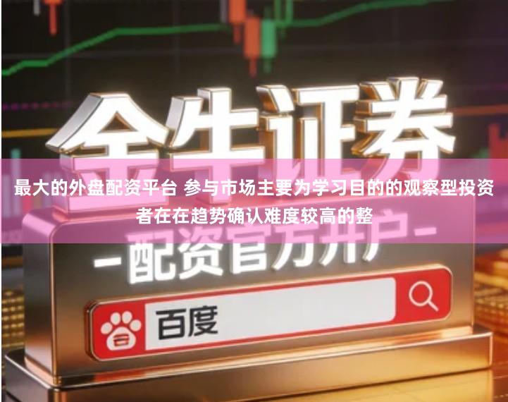 最大的外盘配资平台 参与市场主要为学习目的的观察型投资者在在趋势确认难度较高的整