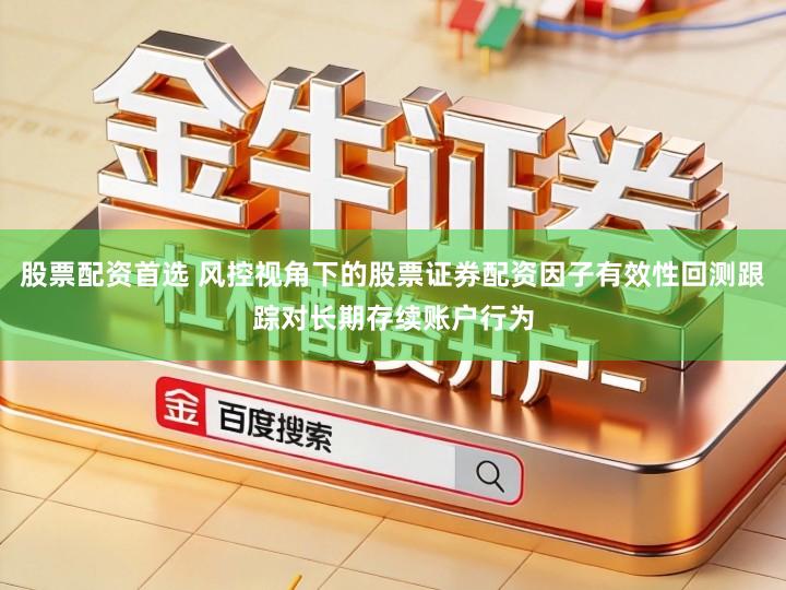 股票配资首选 风控视角下的股票证券配资因子有效性回测跟踪对长期存续账户行为