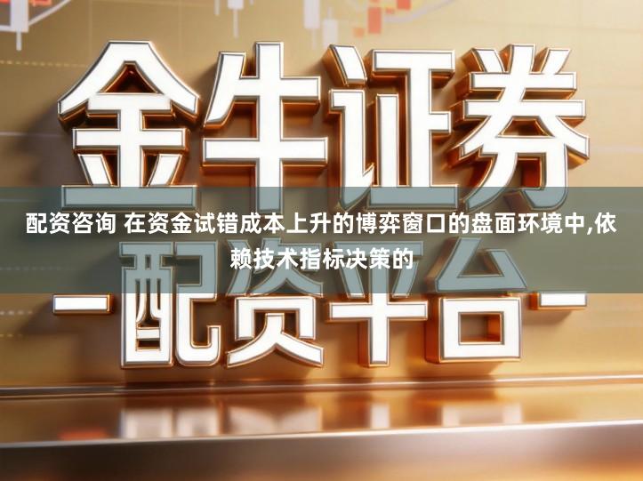 配资咨询 在资金试错成本上升的博弈窗口的盘面环境中,依赖技术指标决策的