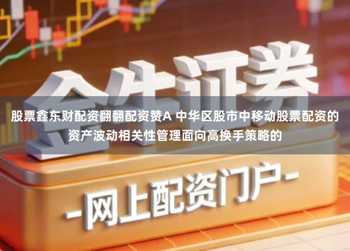 股票鑫东财配资翻翻配资赞A 中华区股市中移动股票配资的资产波动相关性管理面向高换手策略的