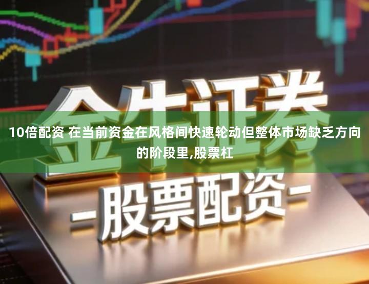 10倍配资 在当前资金在风格间快速轮动但整体市场缺乏方向的阶段里,股票杠