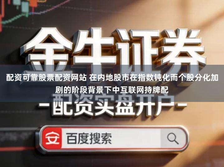 配资可靠股票配资网站 在内地股市在指数钝化而个股分化加剧的阶段背景下中互联网持牌配