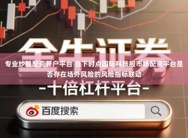 专业炒股配资开户平台 当下时点国际科技股市场配资平台是否存在场外风险的风险指标联动