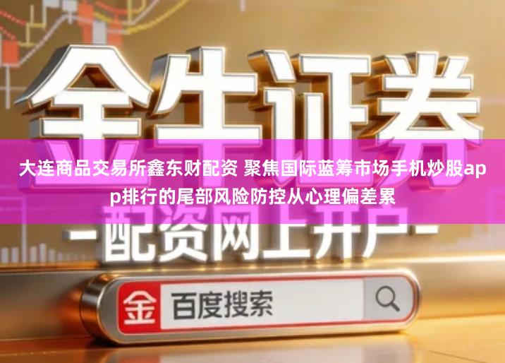 大连商品交易所鑫东财配资 聚焦国际蓝筹市场手机炒股app排行的尾部风险防控从心理偏差累