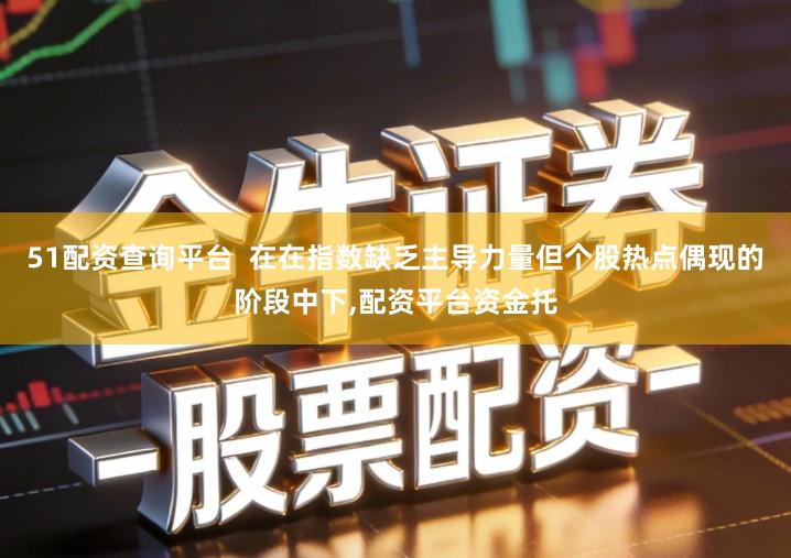 51配资查询平台 在在指数缺乏主导力量但个股热点偶现的阶段中下,配资平台资金托