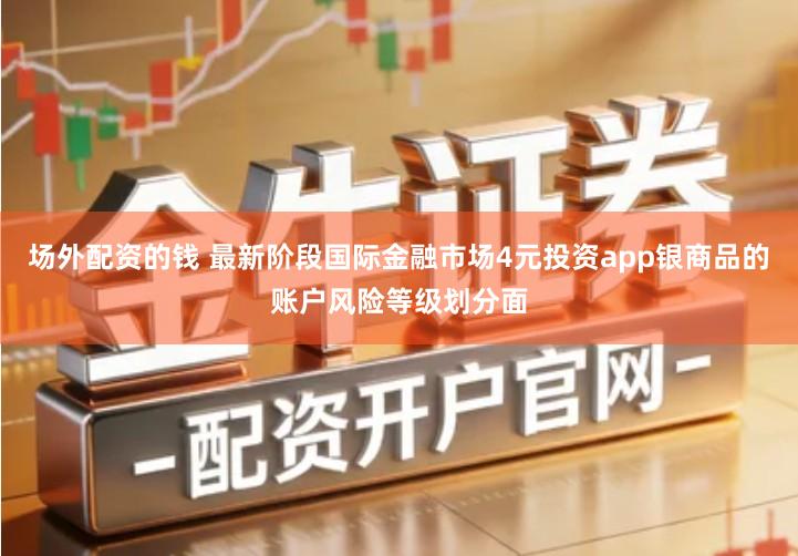 场外配资的钱 最新阶段国际金融市场4元投资app银商品的账户风险等级划分面