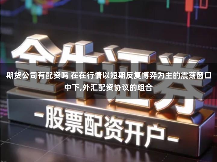 期货公司有配资吗 在在行情以短期反复博弈为主的震荡窗口中下,外汇配资协议的组合