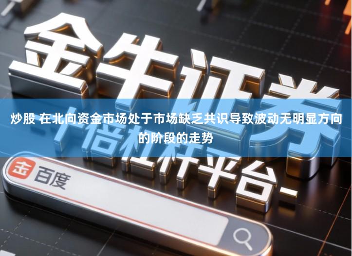 炒股 在北向资金市场处于市场缺乏共识导致波动无明显方向的阶段的走势