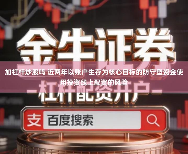 加杠杆炒股吗 近两年以账户生存为核心目标的防守型资金使用投资线上配资的风险