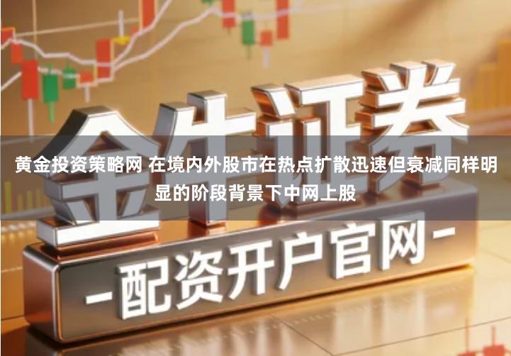 黄金投资策略网 在境内外股市在热点扩散迅速但衰减同样明显的阶段背景下中网上股