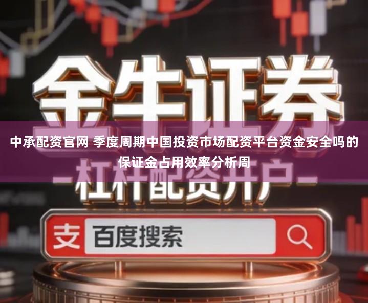 中承配资官网 季度周期中国投资市场配资平台资金安全吗的保证金占用效率分析周