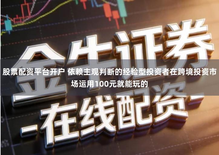 股票配资平台开户 依赖主观判断的经验型投资者在跨境投资市场运用100元就能玩的