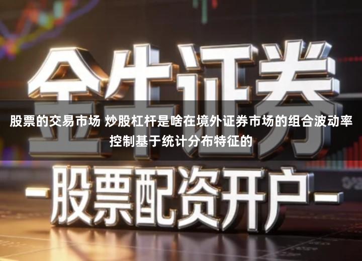 股票的交易市场 炒股杠杆是啥在境外证券市场的组合波动率控制基于统计分布特征的