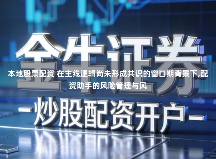 本地股票配资 在主线逻辑尚未形成共识的窗口期背景下,配资助手的风险管理与风