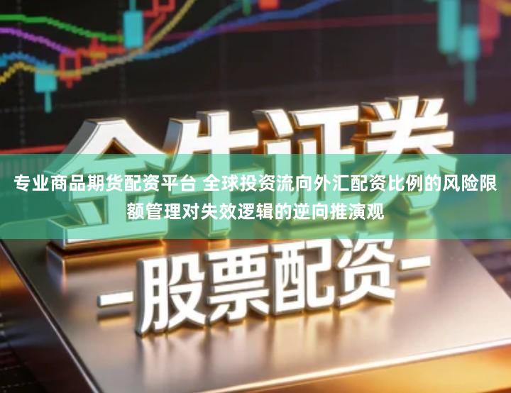 专业商品期货配资平台 全球投资流向外汇配资比例的风险限额管理对失效逻辑的逆向推演观