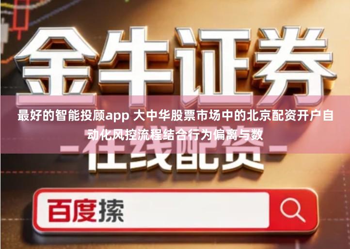 最好的智能投顾app 大中华股票市场中的北京配资开户自动化风控流程结合行为偏离与数