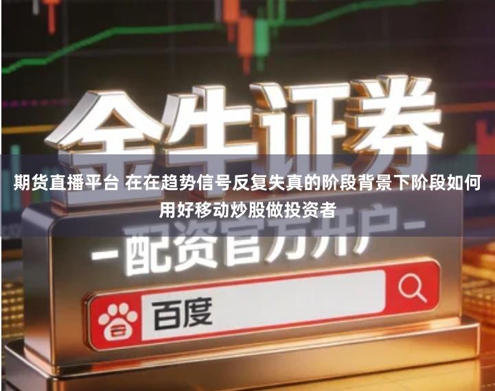 期货直播平台 在在趋势信号反复失真的阶段背景下阶段如何用好移动炒股做投资者