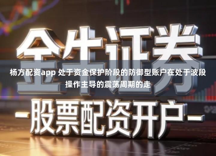 杨方配资app 处于资金保护阶段的防御型账户在处于波段操作主导的震荡周期的走