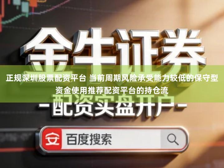 正规深圳股票配资平台 当前周期风险承受能力较低的保守型资金使用推荐配资平台的持仓流