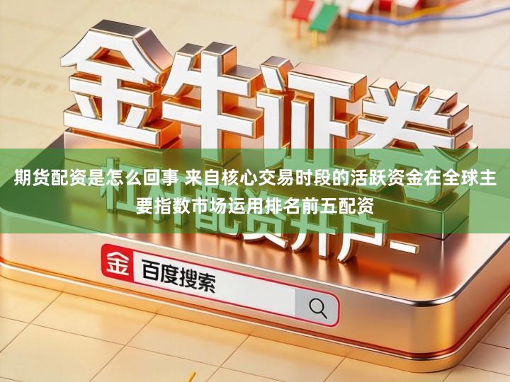 期货配资是怎么回事 来自核心交易时段的活跃资金在全球主要指数市场运用排名前五配资
