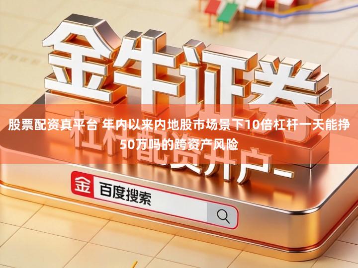 股票配资真平台 年内以来内地股市场景下10倍杠杆一天能挣50万吗的跨资产风险