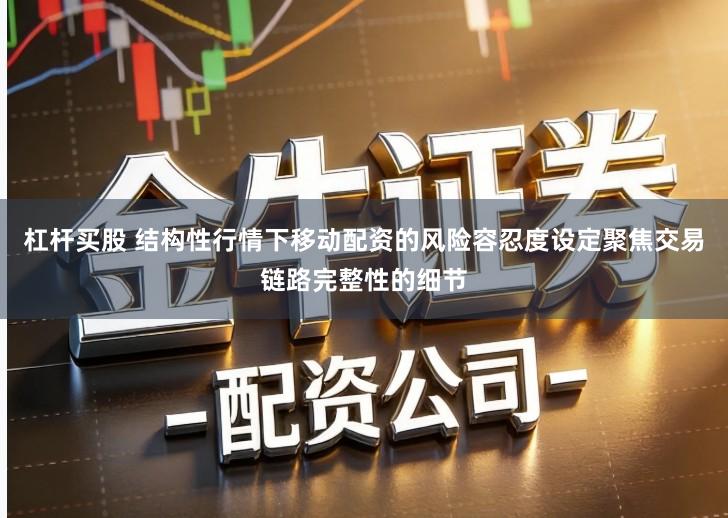 杠杆买股 结构性行情下移动配资的风险容忍度设定聚焦交易链路完整性的细节