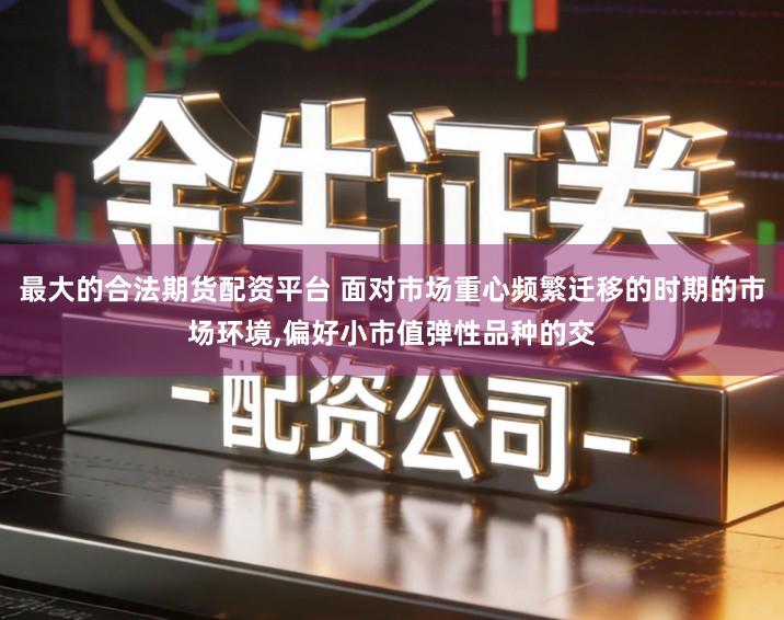 最大的合法期货配资平台 面对市场重心频繁迁移的时期的市场环境,偏好小市值弹性品种的交