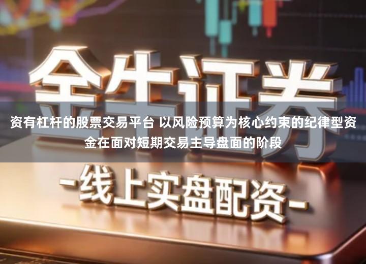 资有杠杆的股票交易平台 以风险预算为核心约束的纪律型资金在面对短期交易主导盘面的阶段