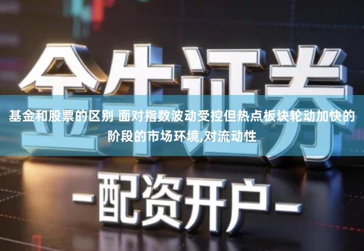 基金和股票的区别 面对指数波动受控但热点板块轮动加快的阶段的市场环境,对流动性